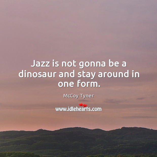 Jazz is not gonna be a dinosaur and stay around in one form. McCoy Tyner Picture Quote