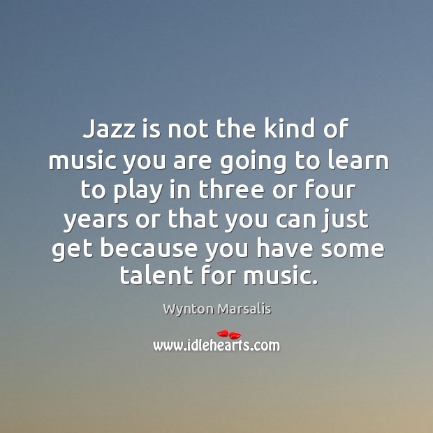 Jazz is not the kind of music you are going to learn to play in three or four years or that Image