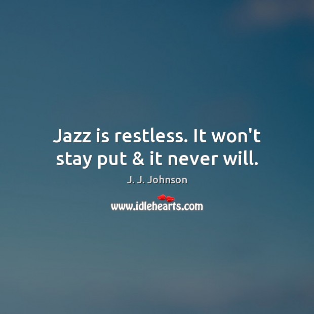 Jazz is restless. It won’t stay put & it never will. J. J. Johnson Picture Quote