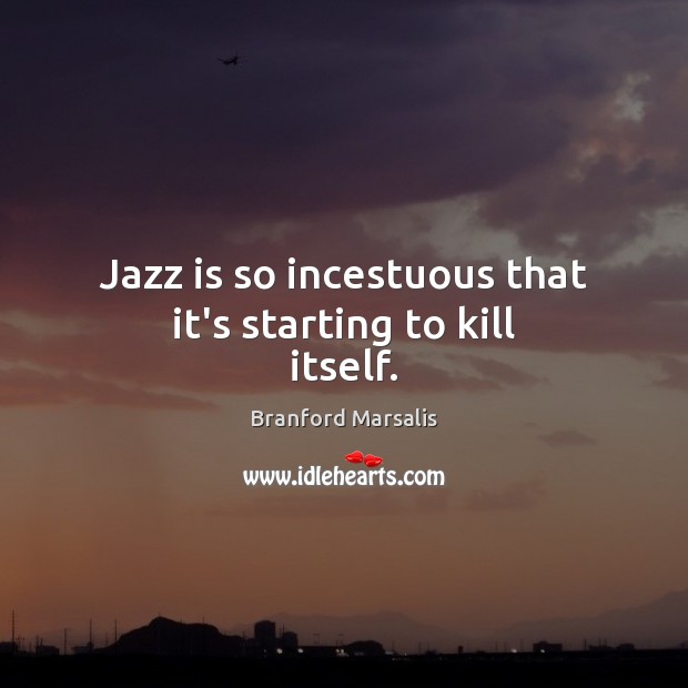 Jazz is so incestuous that it’s starting to kill itself. Branford Marsalis Picture Quote