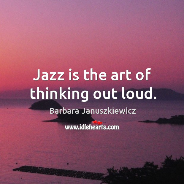Jazz is the art of thinking out loud. Barbara Januszkiewicz Picture Quote