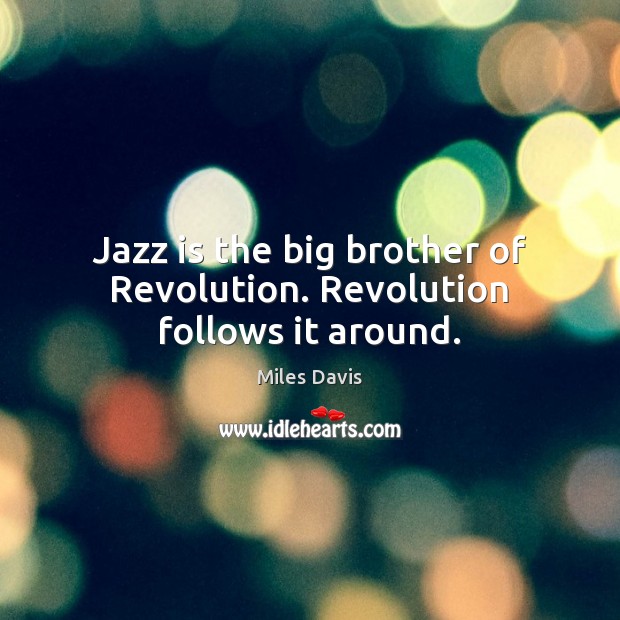 Jazz is the big brother of Revolution. Revolution follows it around. Miles Davis Picture Quote