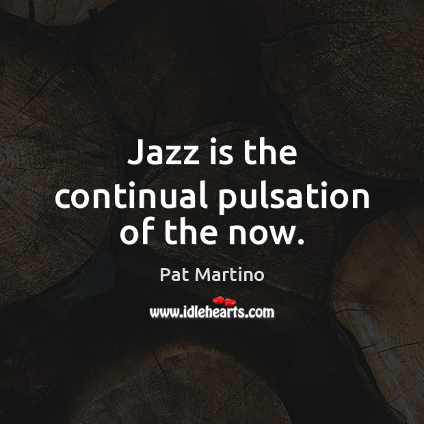 Jazz is the continual pulsation of the now. Pat Martino Picture Quote
