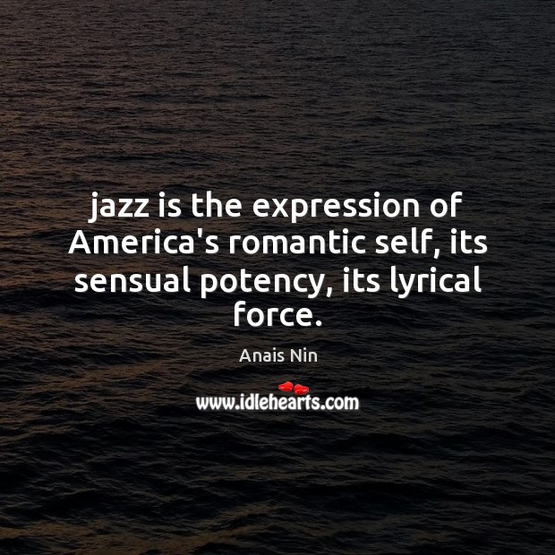 Jazz is the expression of America’s romantic self, its sensual potency, its lyrical force. Anais Nin Picture Quote