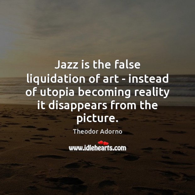 Jazz is the false liquidation of art – instead of utopia becoming Theodor Adorno Picture Quote