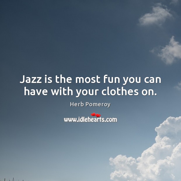 Jazz is the most fun you can have with your clothes on. Herb Pomeroy Picture Quote