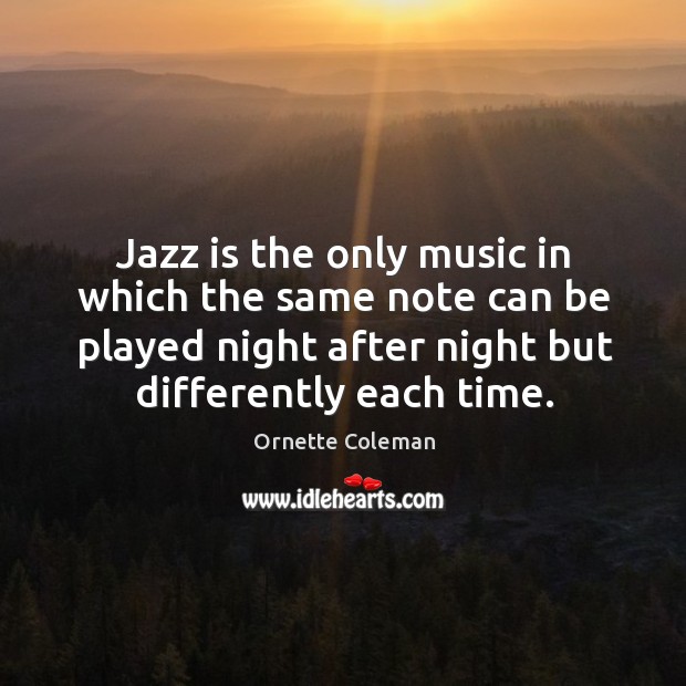 Jazz is the only music in which the same note can be played night after night but differently each time. Ornette Coleman Picture Quote