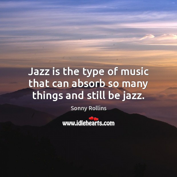 Jazz is the type of music that can absorb so many things and still be jazz. Sonny Rollins Picture Quote