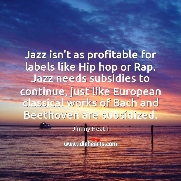 Jazz isn’t as profitable for labels like Hip hop or Rap. Jazz Jimmy Heath Picture Quote
