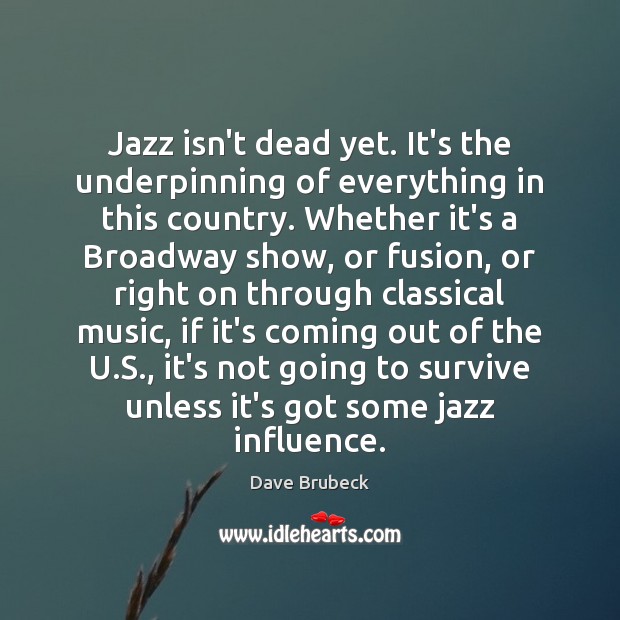 Jazz isn’t dead yet. It’s the underpinning of everything in this country. Dave Brubeck Picture Quote