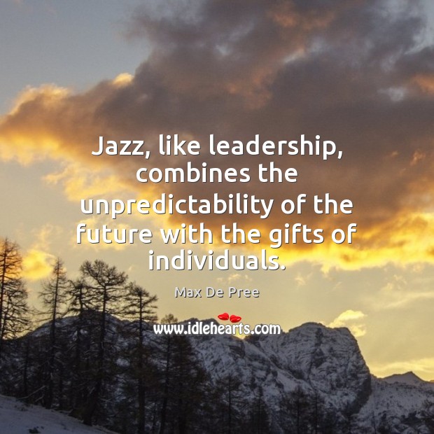 Jazz, like leadership, combines the unpredictability of the future with the gifts Max De Pree Picture Quote