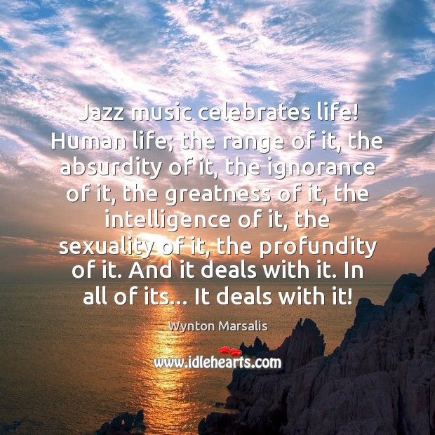 Jazz music celebrates life! Human life; the range of it, the absurdity Wynton Marsalis Picture Quote