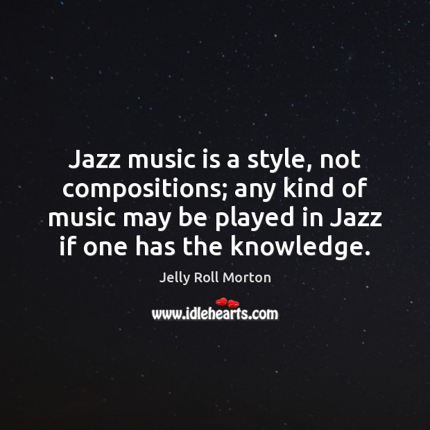 Jazz music is a style, not compositions; any kind of music may Jelly Roll Morton Picture Quote