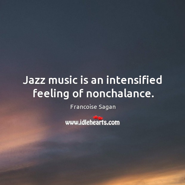 Jazz music is an intensified feeling of nonchalance. Francoise Sagan Picture Quote