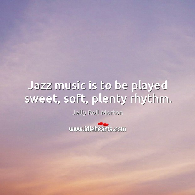 Jazz music is to be played sweet, soft, plenty rhythm. Jelly Roll Morton Picture Quote