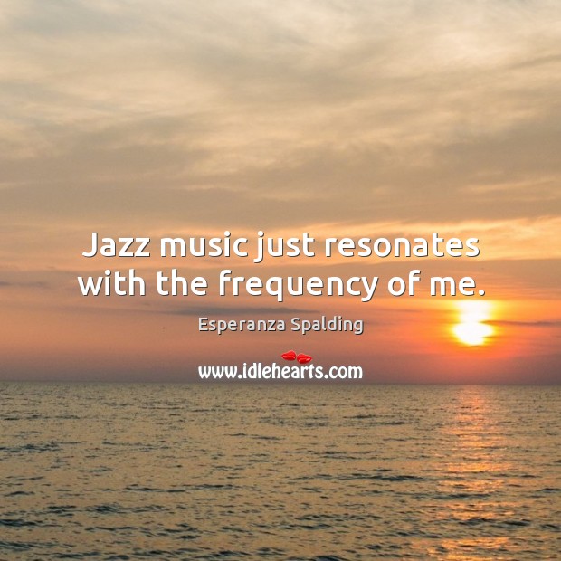 Jazz music just resonates with the frequency of me. Esperanza Spalding Picture Quote