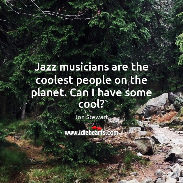 Jazz musicians are the coolest people on the planet. Can I have some cool? Jon Stewart Picture Quote