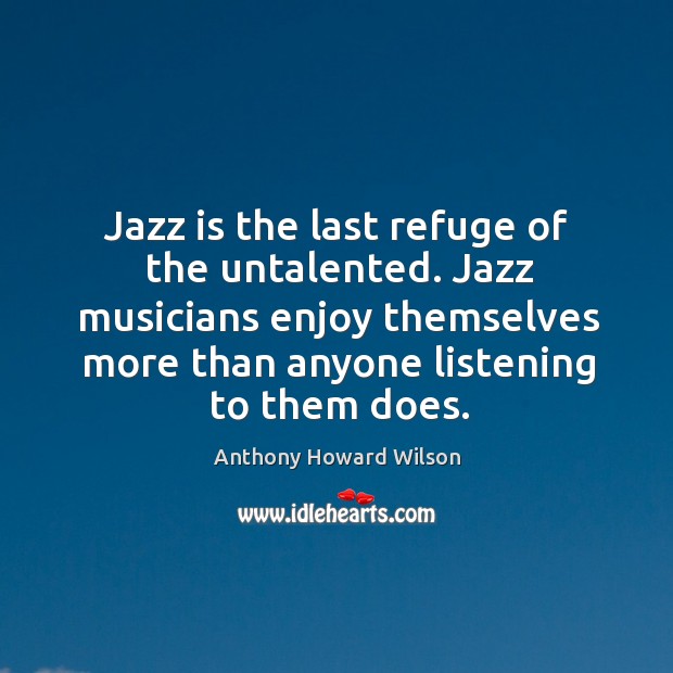 Jazz musicians enjoy themselves more than anyone listening to them does. Anthony Howard Wilson Picture Quote