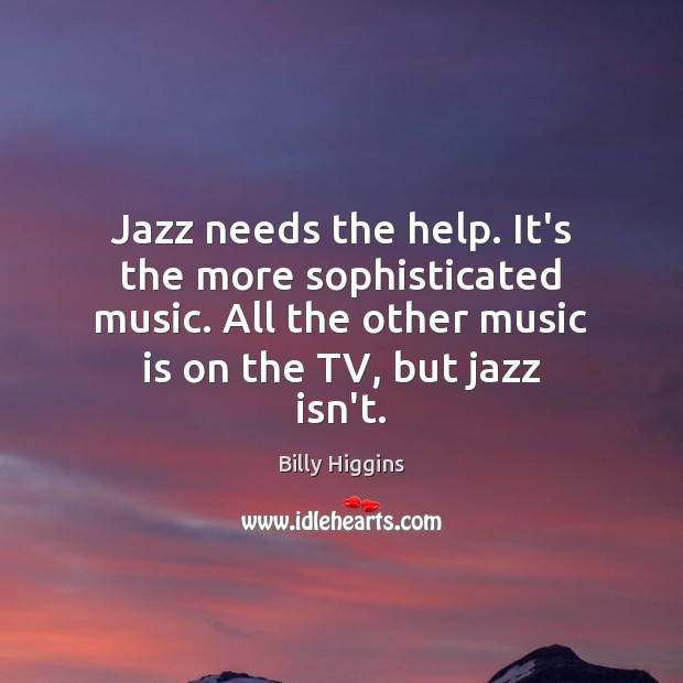 Jazz needs the help. It’s the more sophisticated music. All the other Billy Higgins Picture Quote