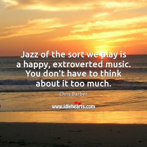 Jazz of the sort we play is a happy, extroverted music. You Chris Barber Picture Quote