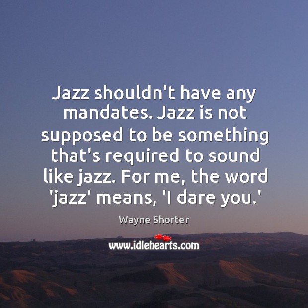 Jazz shouldn’t have any mandates. Jazz is not supposed to be something Wayne Shorter Picture Quote