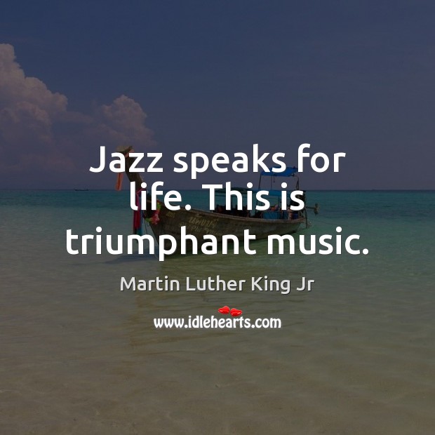 Jazz speaks for life. This is triumphant music. Martin Luther King Jr Picture Quote