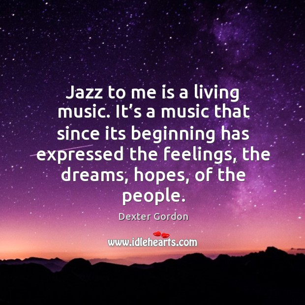 Jazz to me is a living music. It’s a music that since its beginning has expressed the feelings Dexter Gordon Picture Quote