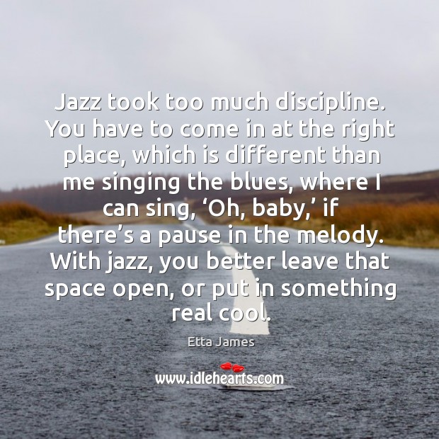 Jazz took too much discipline. You have to come in at the right place, which is different Etta James Picture Quote