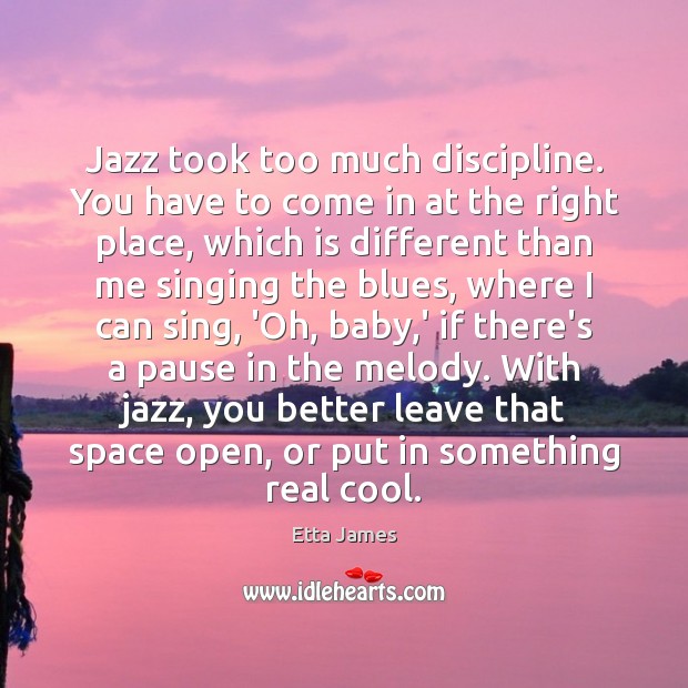 Jazz took too much discipline. You have to come in at the Etta James Picture Quote