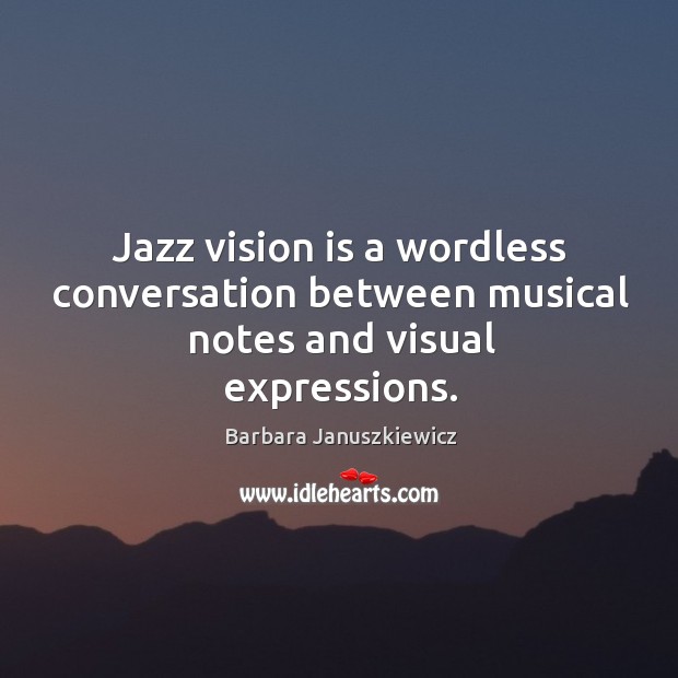 Jazz vision is a wordless conversation between musical notes and visual expressions. Barbara Januszkiewicz Picture Quote
