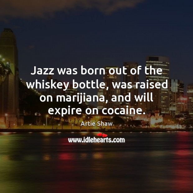 Jazz was born out of the whiskey bottle, was raised on marijiana, Artie Shaw Picture Quote
