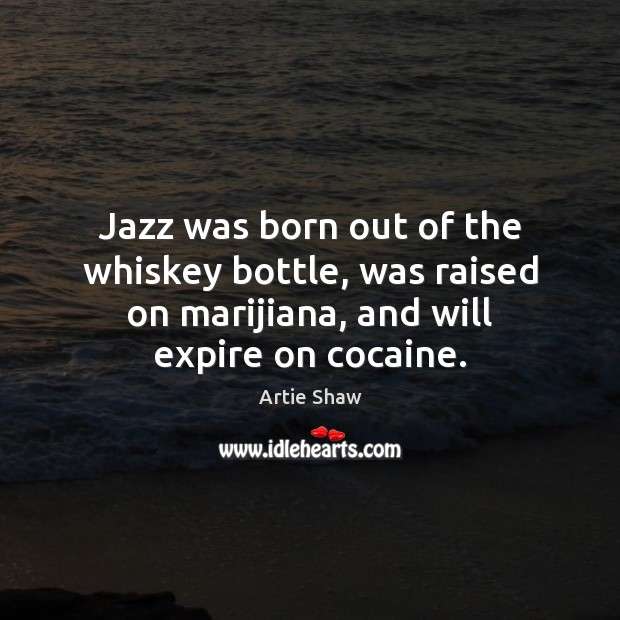 Jazz was born out of the whiskey bottle, was raised on marijiana, Artie Shaw Picture Quote