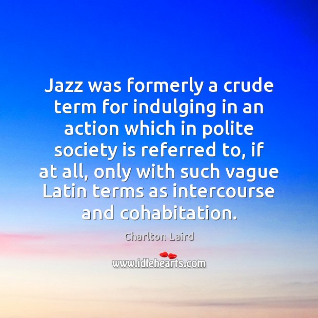 Jazz was formerly a crude term for indulging in an action which Charlton Laird Picture Quote