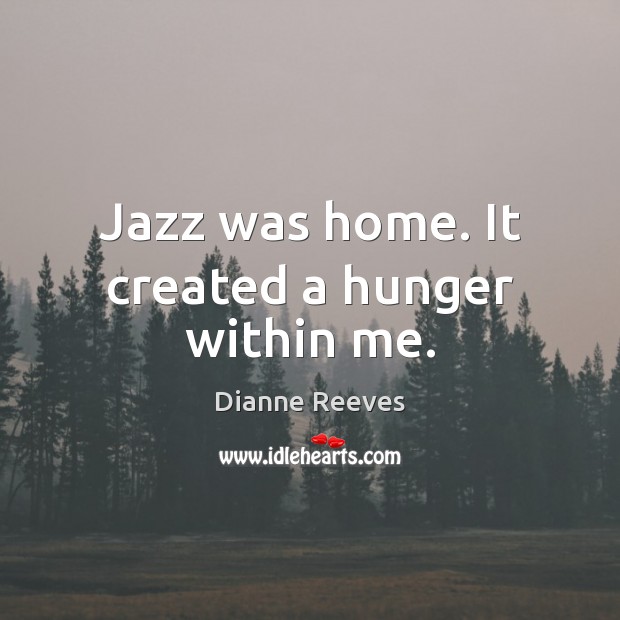 Jazz was home. It created a hunger within me. Dianne Reeves Picture Quote