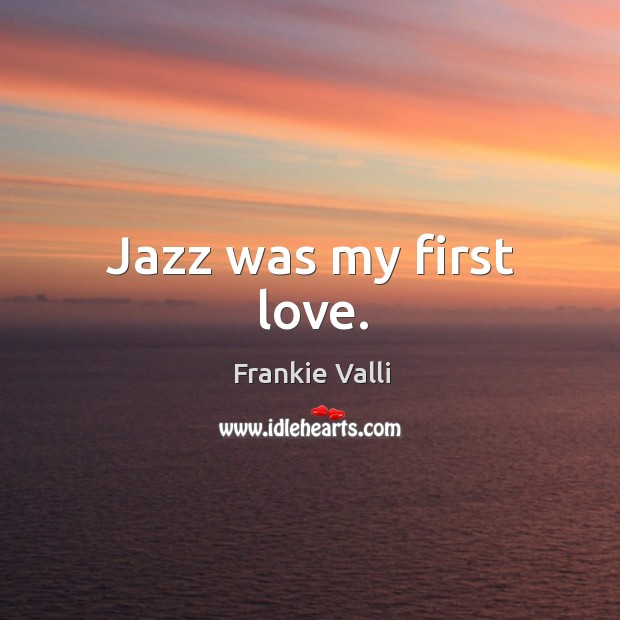 Jazz was my first love. Frankie Valli Picture Quote