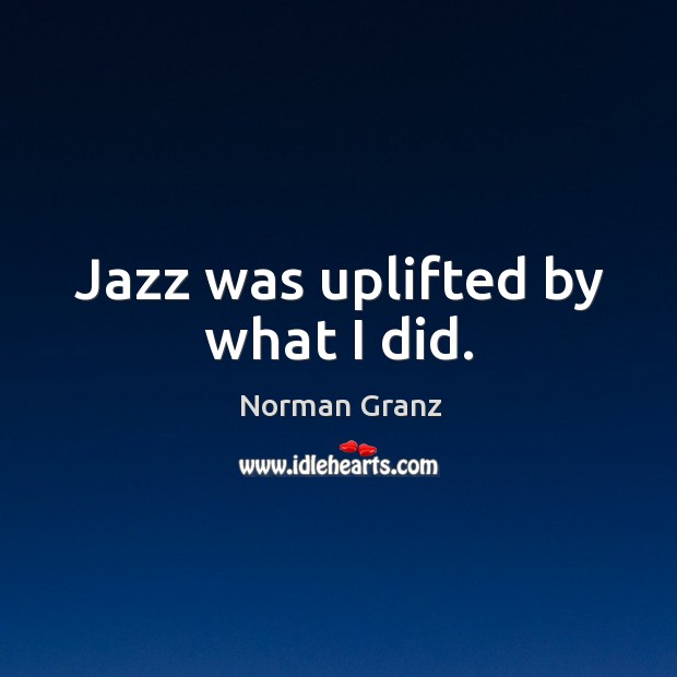 Jazz was uplifted by what I did. Norman Granz Picture Quote