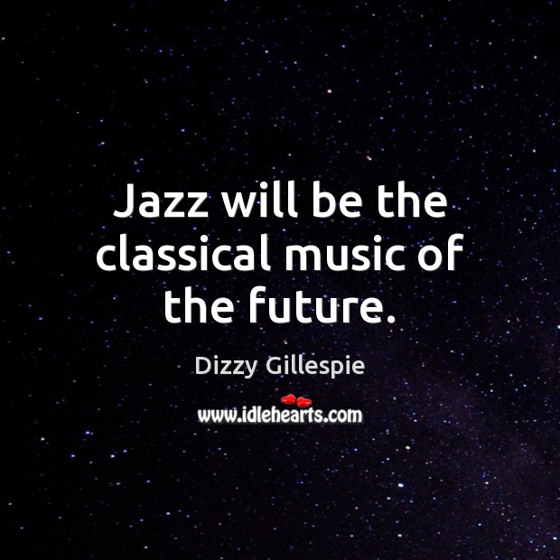 Jazz will be the classical music of the future. Dizzy Gillespie Picture Quote