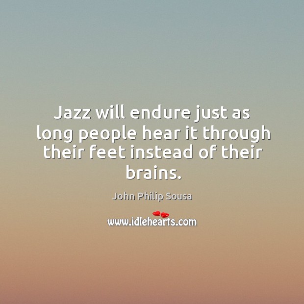 Jazz will endure just as long people hear it through their feet instead of their brains. John Philip Sousa Picture Quote