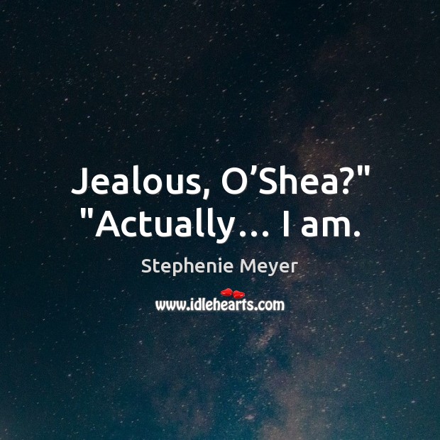 Jealous, O’Shea?” “Actually… I am. Stephenie Meyer Picture Quote