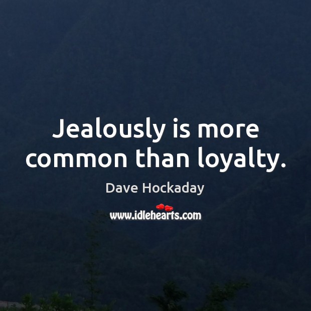 Jealously is more common than loyalty. Image