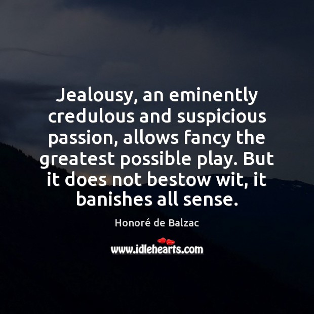 Jealousy, an eminently credulous and suspicious passion, allows fancy the greatest possible Image