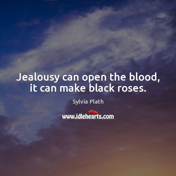 Jealousy can open the blood, it can make black roses. Sylvia Plath Picture Quote