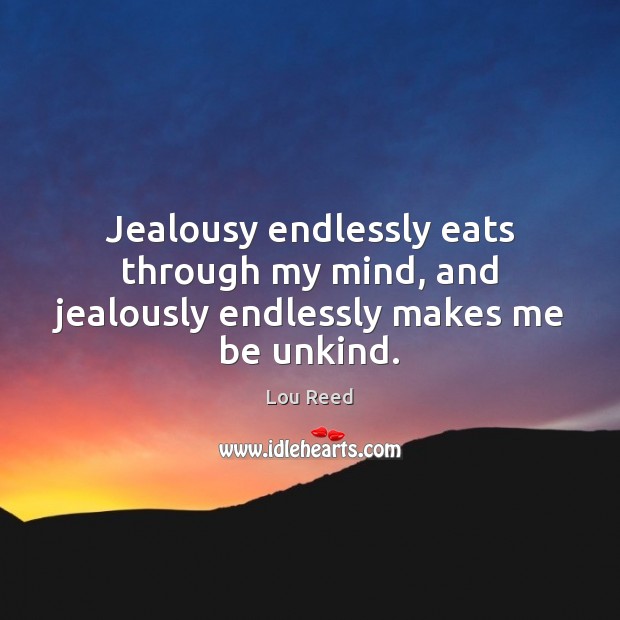 Jealousy endlessly eats through my mind, and jealously endlessly makes me be unkind. Lou Reed Picture Quote