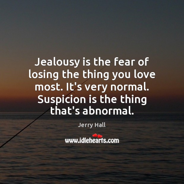 Jealousy is the fear of losing the thing you love most. It’s Jerry Hall Picture Quote