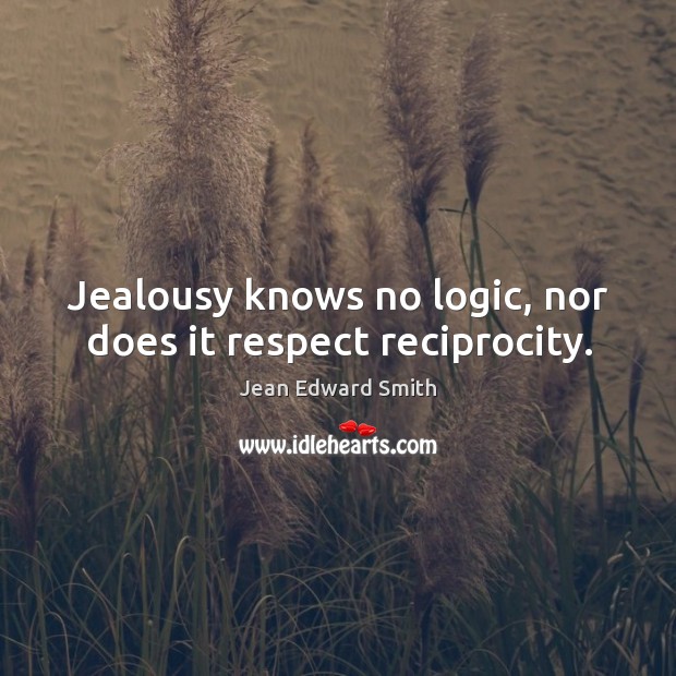 Jealousy knows no logic, nor does it respect reciprocity. Jean Edward Smith Picture Quote