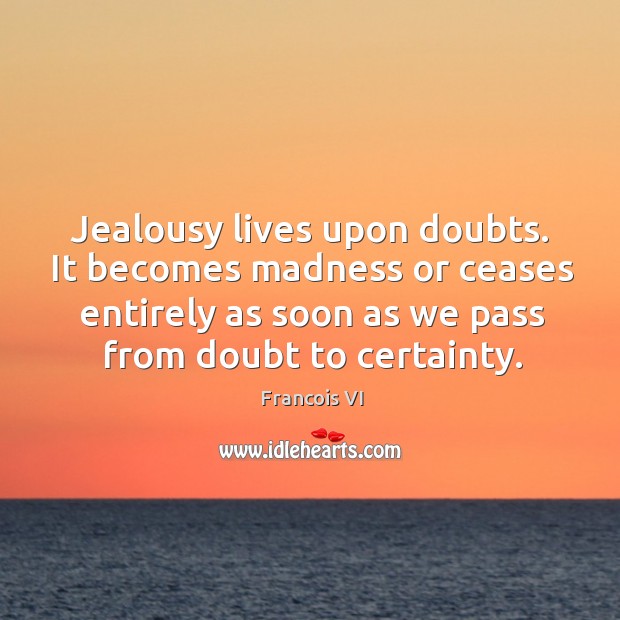 Jealousy lives upon doubts. It becomes madness or ceases entirely as soon as we pass from doubt to certainty. Duc De La Rochefoucauld Picture Quote