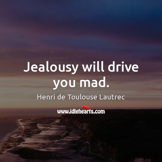 Jealousy will drive you mad. Henri de Toulouse Lautrec Picture Quote