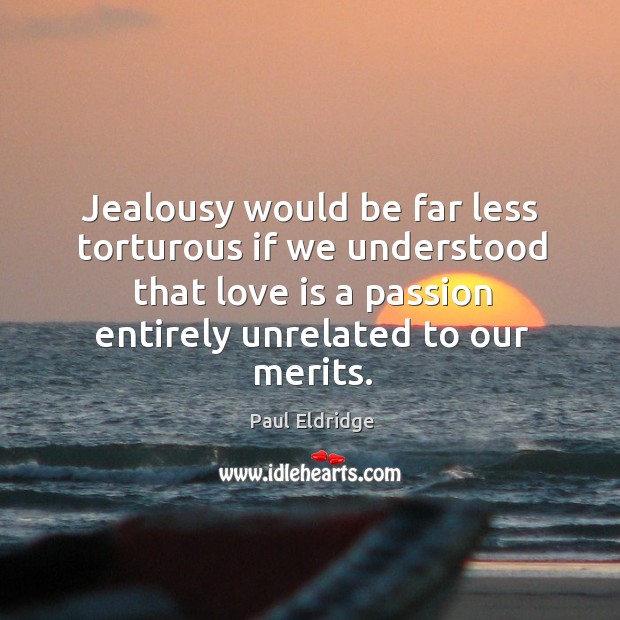 Jealousy would be far less torturous if we understood that love is a passion entirely unrelated to our merits. Paul Eldridge Picture Quote