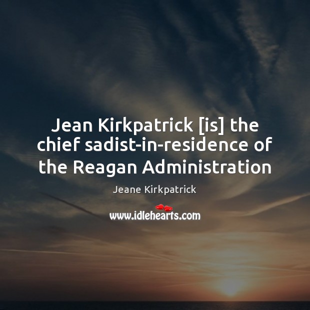 Jean Kirkpatrick [is] the chief sadist-in-residence of the Reagan Administration Jeane Kirkpatrick Picture Quote