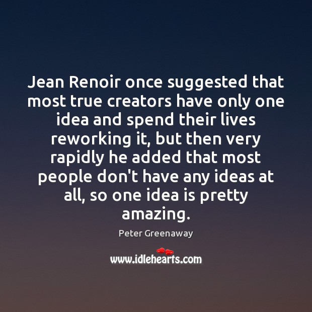 Jean Renoir once suggested that most true creators have only one idea Peter Greenaway Picture Quote